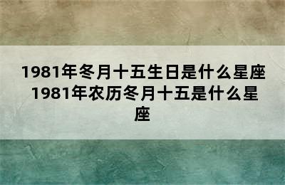 1981年冬月十五生日是什么星座 1981年农历冬月十五是什么星座